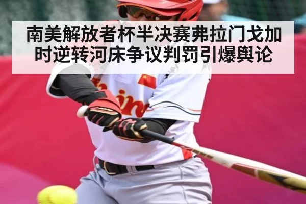 南美解放者杯半决赛弗拉门戈加时逆转河床争议判罚引爆舆论