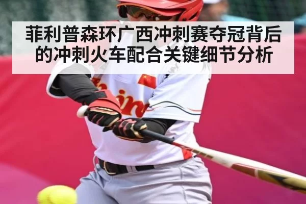 菲利普森环广西冲刺赛夺冠背后的冲刺火车配合关键细节分析